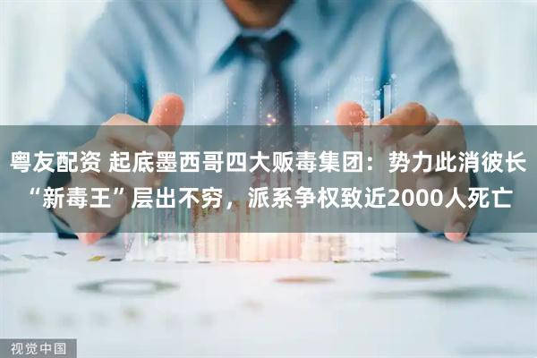 粤友配资 起底墨西哥四大贩毒集团：势力此消彼长“新毒王”层出不穷，派系争权致近2000人死亡