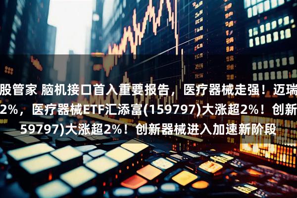 股管家 脑机接口首入重要报告，医疗器械走强！迈瑞医疗、联影医疗涨超2%，医疗器械ETF汇添富(159797)大涨超2%！创新器械进入加速新阶段