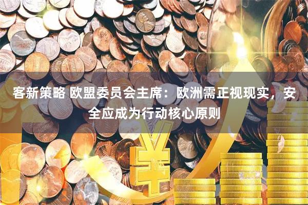 客新策略 欧盟委员会主席:欧洲需正视现实,安全应成为行动核心原则