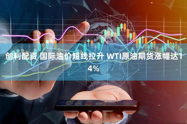 创利配资 国际油价短线拉升 WTI原油期货涨幅达14%