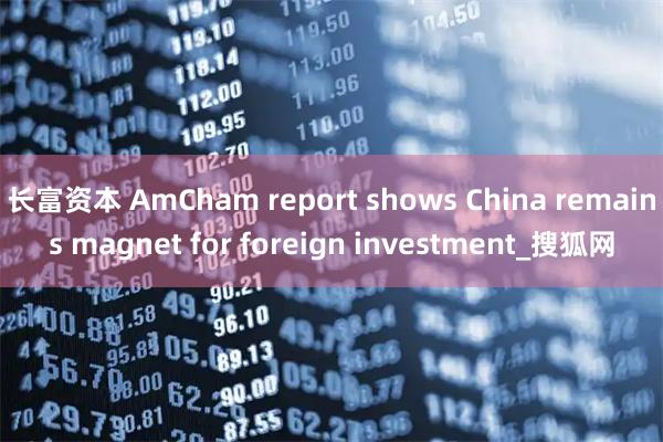 长富资本 AmCham report shows China remains magnet for foreign investment_搜狐网