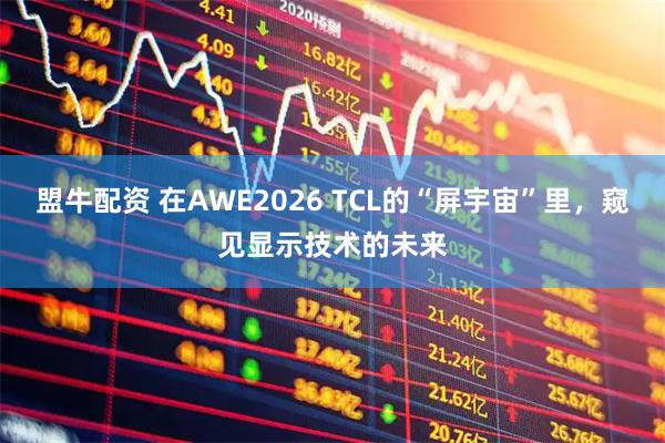 盟牛配资 在AWE2026 TCL的“屏宇宙”里，窥见显示技术的未来