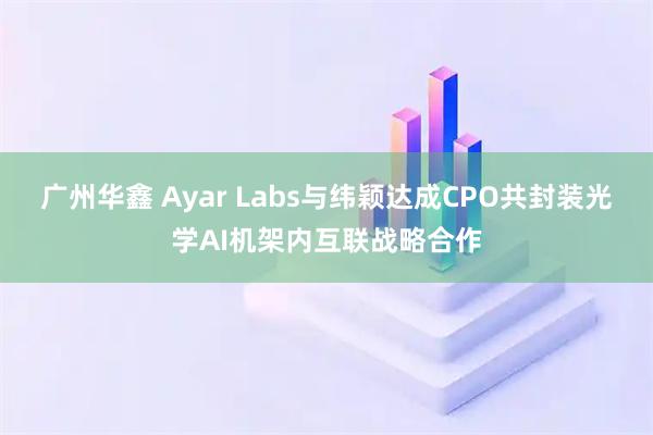 广州华鑫 Ayar Labs与纬颖达成CPO共封装光学AI机架内互联战略合作