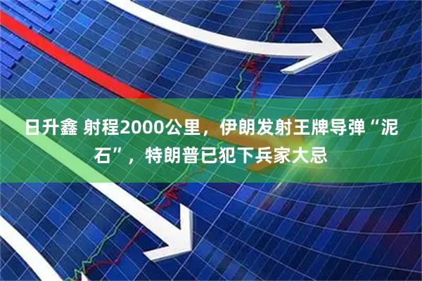 日升鑫 射程2000公里，伊朗发射王牌导弹“泥石”，特朗普已犯下兵家大忌