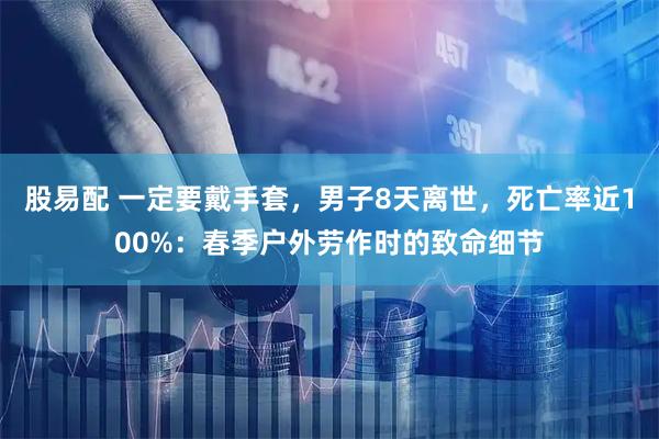 股易配 一定要戴手套，男子8天离世，死亡率近100%：春季户外劳作时的致命细节