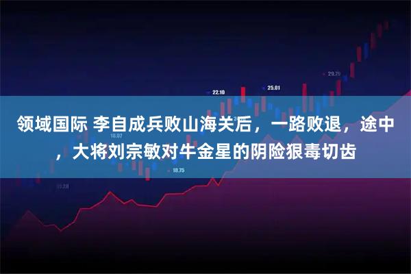 领域国际 李自成兵败山海关后，一路败退，途中，大将刘宗敏对牛金星的阴险狠毒切齿