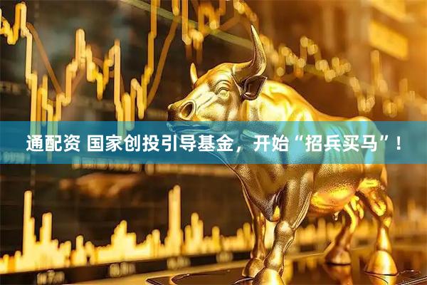 通配资 国家创投引导基金，开始“招兵买马”！