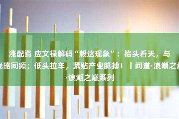 涨配资 应文禄解码“毅达现象”:抬头看天,与国家战略同频;低头拉车,紧贴产业脉搏!丨问道·浪潮之巅系列