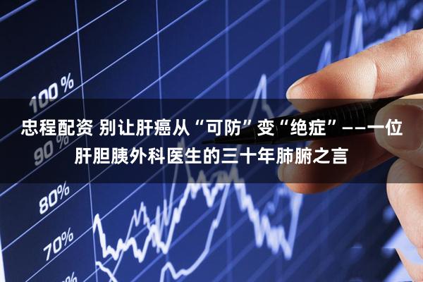 忠程配资 别让肝癌从“可防”变“绝症”——一位肝胆胰外科医生的三十年肺腑之言