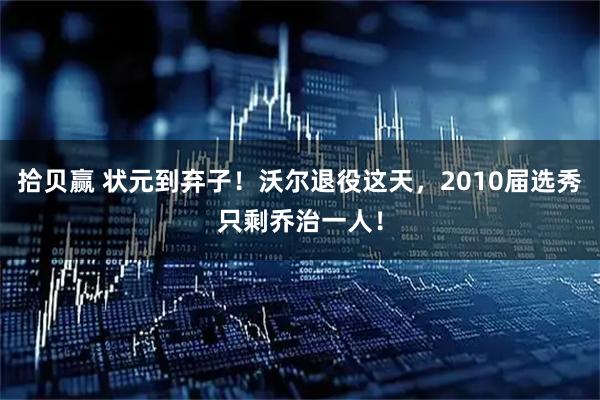 拾贝赢 状元到弃子！沃尔退役这天，2010届选秀只剩乔治一人！
