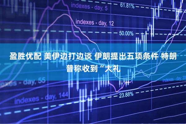 盈胜优配 美伊边打边谈 伊朗提出五项条件 特朗普称收到“大礼
