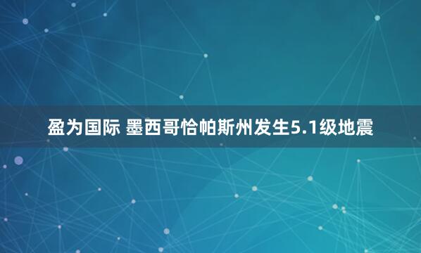 盈为国际 墨西哥恰帕斯州发生5.1级地震