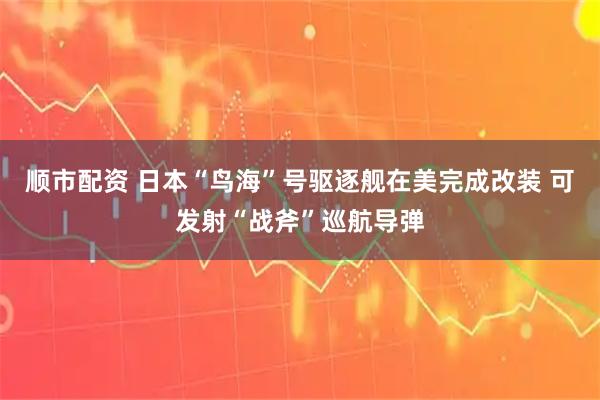 顺市配资 日本“鸟海”号驱逐舰在美完成改装 可发射“战斧”巡航导弹