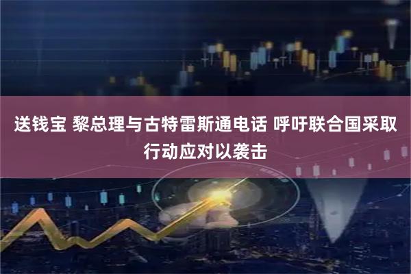 送钱宝 黎总理与古特雷斯通电话 呼吁联合国采取行动应对以袭击