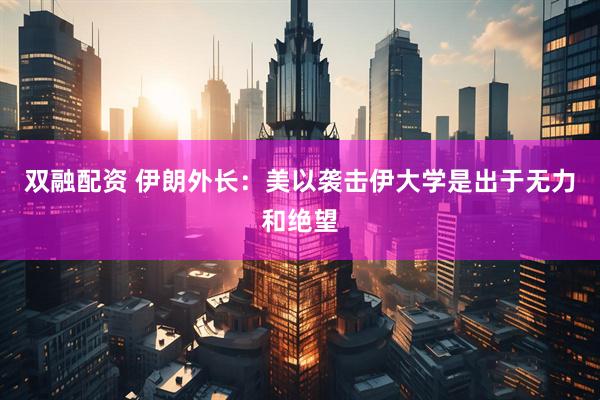 双融配资 伊朗外长：美以袭击伊大学是出于无力和绝望