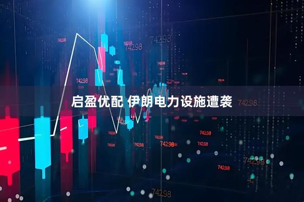 启盈优配 伊朗电力设施遭袭