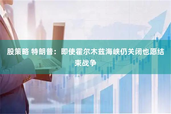 股策略 特朗普：即使霍尔木兹海峡仍关闭也愿结束战争