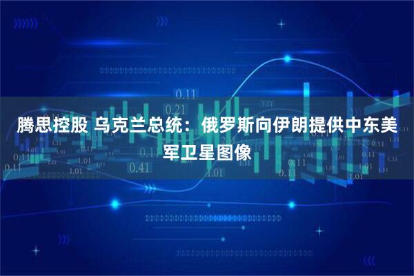 腾思控股 乌克兰总统：俄罗斯向伊朗提供中东美军卫星图像