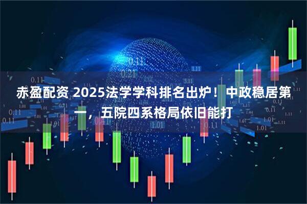 赤盈配资 2025法学学科排名出炉！中政稳居第一，五院四系格局依旧能打