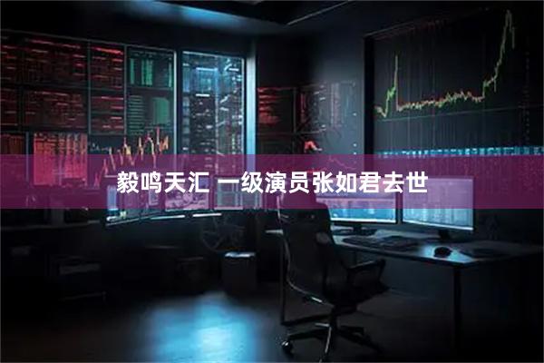 毅鸣天汇 一级演员张如君去世