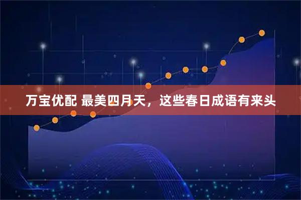 万宝优配 最美四月天，这些春日成语有来头