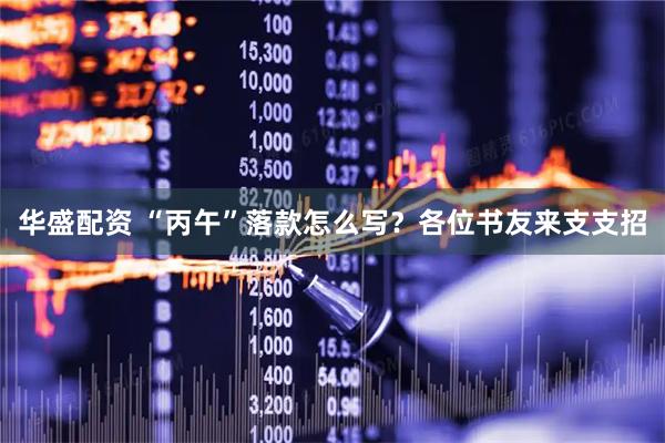 华盛配资 “丙午”落款怎么写？各位书友来支支招