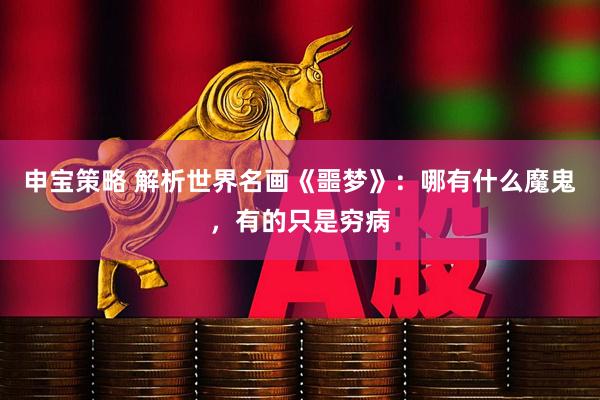 申宝策略 解析世界名画《噩梦》：哪有什么魔鬼，有的只是穷病