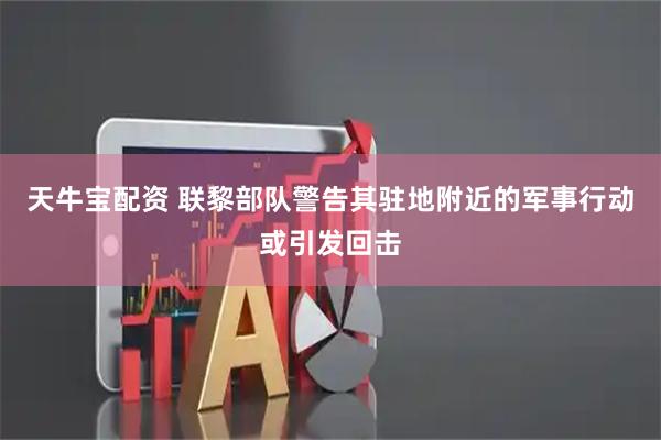 天牛宝配资 联黎部队警告其驻地附近的军事行动或引发回击