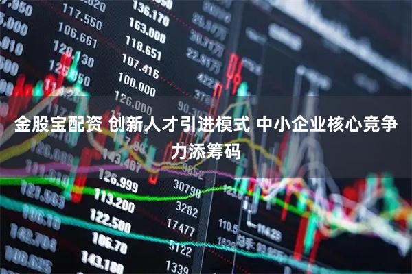 金股宝配资 创新人才引进模式 中小企业核心竞争力添筹码