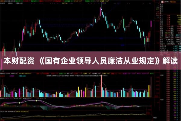 本财配资 《国有企业领导人员廉洁从业规定》解读