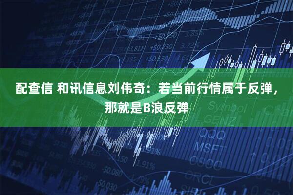 配查信 和讯信息刘伟奇：若当前行情属于反弹，那就是B浪反弹