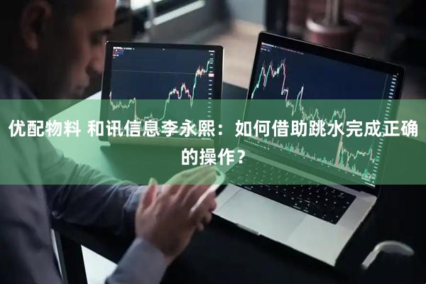 优配物料 和讯信息李永熙：如何借助跳水完成正确的操作？