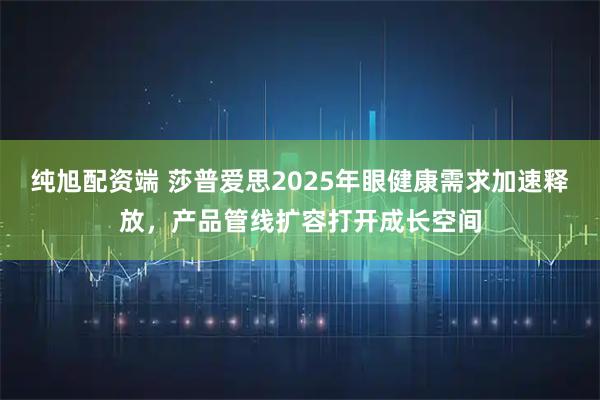 纯旭配资端 莎普爱思2025年眼健康需求加速释放,产品管线扩容打开成长空间