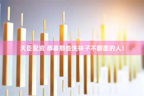 天臣配资 恭喜那些洗袜子不翻面的人！