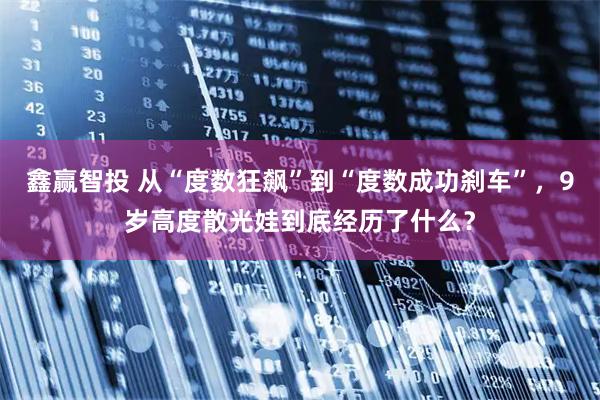 鑫赢智投 从“度数狂飙”到“度数成功刹车”，9岁高度散光娃到底经历了什么？