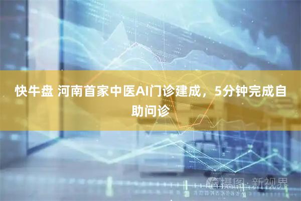 快牛盘 河南首家中医AI门诊建成，5分钟完成自助问诊