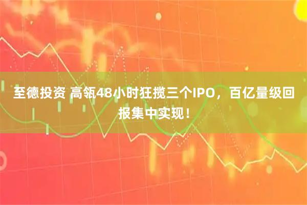 至德投资 高瓴48小时狂揽三个IPO，百亿量级回报集中实现！