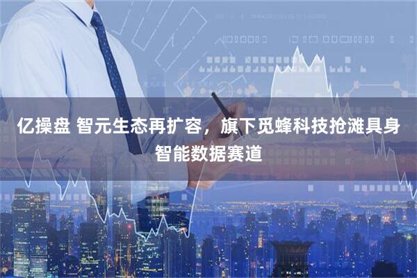 亿操盘 智元生态再扩容,旗下觅蜂科技抢滩具身智能数据赛道