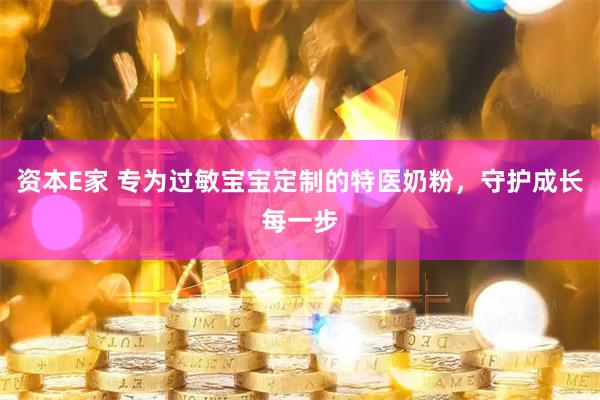 资本E家 专为过敏宝宝定制的特医奶粉，守护成长每一步
