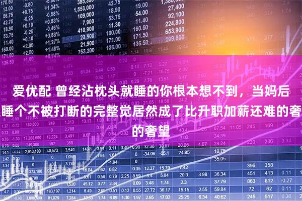 爱优配 曾经沾枕头就睡的你根本想不到，当妈后连睡个不被打断的完整觉居然成了比升职加薪还难的奢望