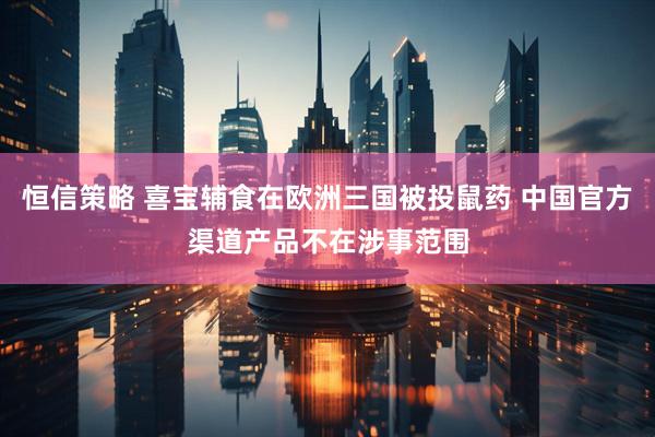 恒信策略 喜宝辅食在欧洲三国被投鼠药 中国官方渠道产品不在涉事范围