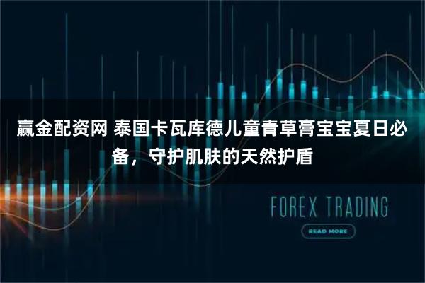 赢金配资网 泰国卡瓦库德儿童青草膏宝宝夏日必备，守护肌肤的天然护盾