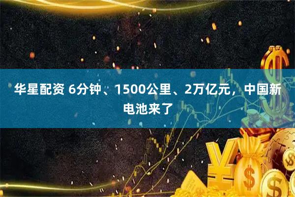 华星配资 6分钟、1500公里、2万亿元，中国新电池来了