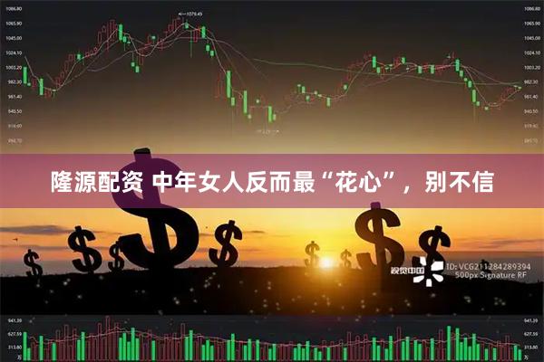 隆源配资 中年女人反而最“花心”，别不信