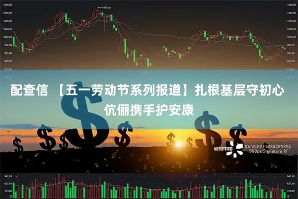 配查信 【五一劳动节系列报道】扎根基层守初心 伉俪携手护安康