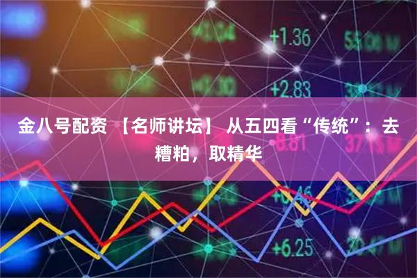 金八号配资 【名师讲坛】 从五四看“传统”：去糟粕，取精华