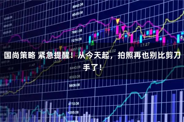 国尚策略 紧急提醒！从今天起，拍照再也别比剪刀手了！
