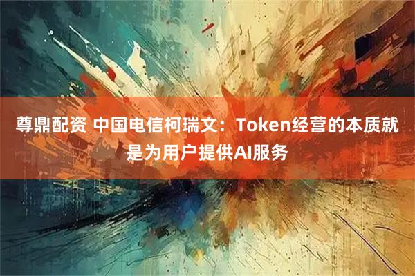 尊鼎配资 中国电信柯瑞文：Token经营的本质就是为用户提供AI服务