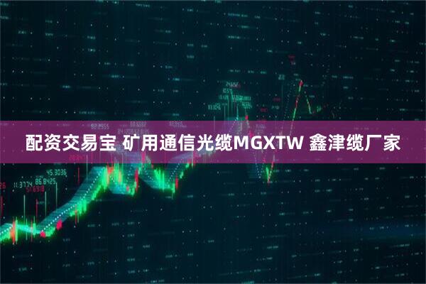 配资交易宝 矿用通信光缆MGXTW 鑫津缆厂家