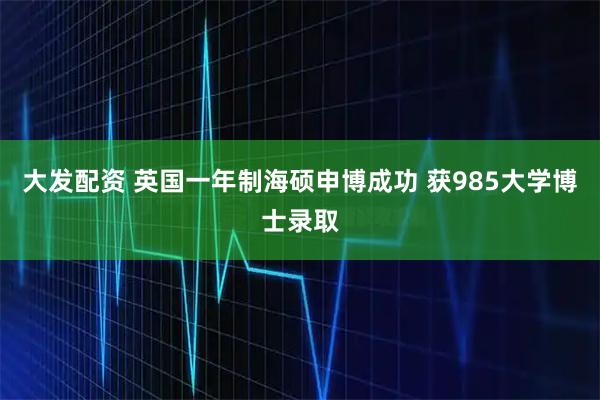 大发配资 英国一年制海硕申博成功 获985大学博士录取